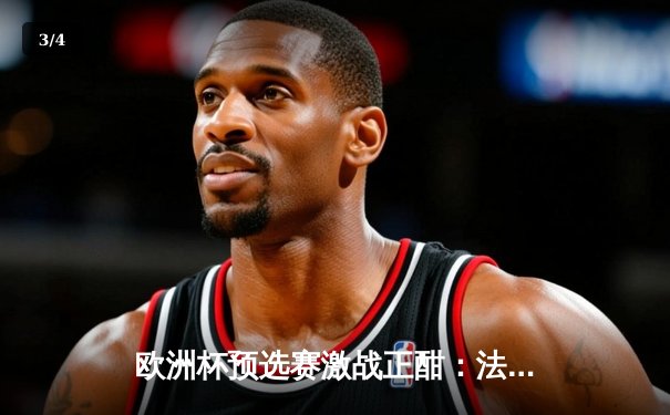 欧洲杯预选赛激战正酣：法国队主场3-0完胜荷兰，姆巴佩梅开二度闪耀全场 - 3