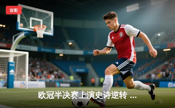 欧冠半决赛上演史诗逆转 曼城点球大战淘汰拜仁晋级决赛