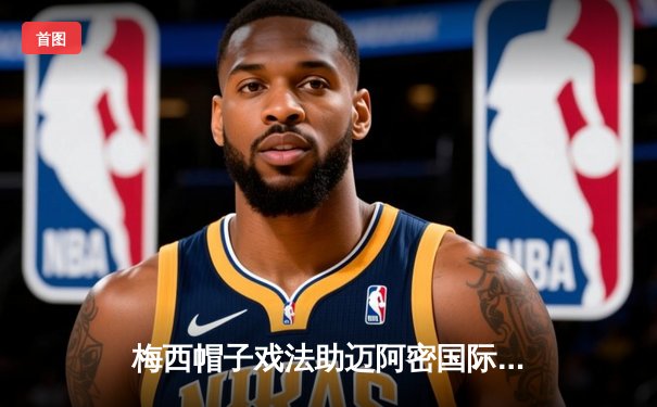 梅西帽子戏法助迈阿密国际5-2大胜，美职联射手榜登顶