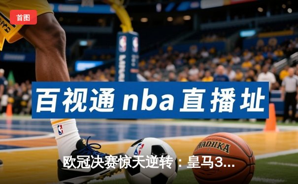 欧冠决赛惊天逆转：皇马3-1力克多特蒙德，维尼修斯双响锁定第15冠