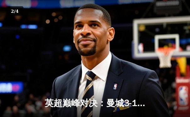 英超巅峰对决：曼城3-1逆转曼联，哈兰德双响锁定胜局 - 2