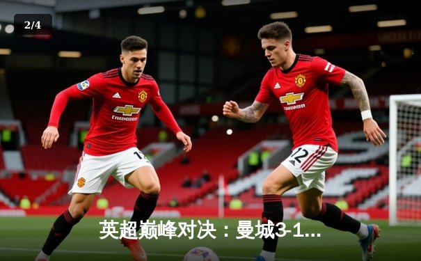英超巅峰对决：曼城3-1逆转曼联，哈兰德双响锁定胜局 - 2
