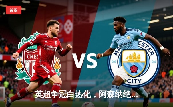 英超争冠白热化，阿森纳绝杀曼联重返榜首