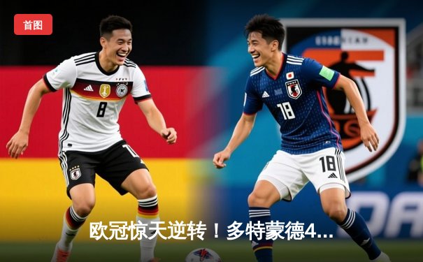 欧冠惊天逆转！多特蒙德4-2绝杀马竞，菲尔克鲁格制胜球点燃威斯特法伦