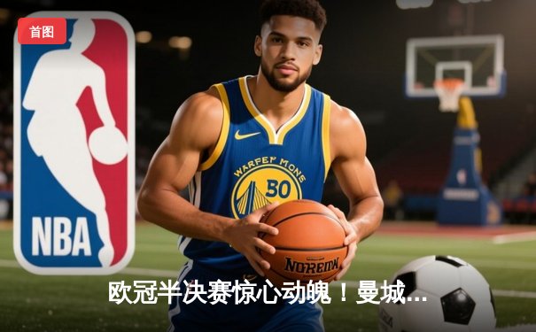 欧冠半决赛惊心动魄！曼城主场4-3险胜皇马，哈兰德双响丁丁传射建功