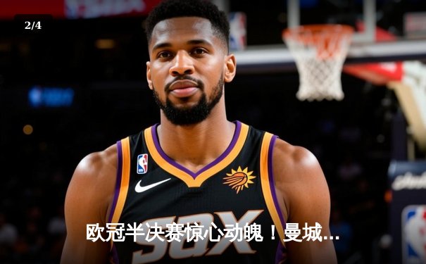 欧冠半决赛惊心动魄！曼城主场4-3险胜皇马，哈兰德双响丁丁传射建功 - 2