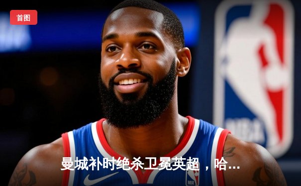 曼城补时绝杀卫冕英超，哈兰德金靴三连冠创历史