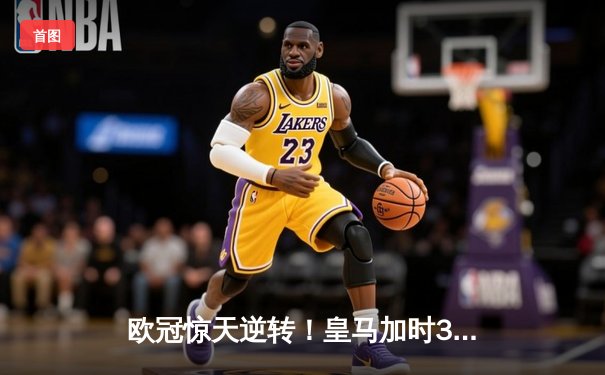 欧冠惊天逆转！皇马加时3-2绝杀拜仁，维尼修斯双响贝林厄姆制胜